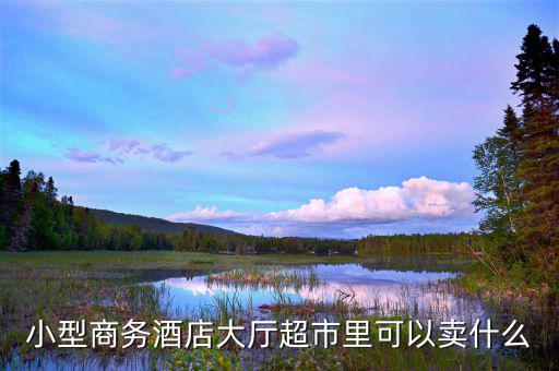 酒店超市賣什么好，靠著酒店開便利店適宜賣什么