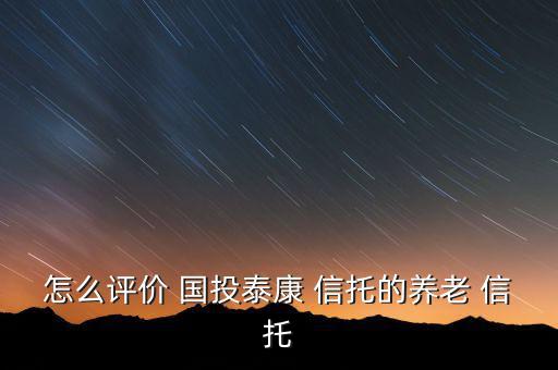 國(guó)投信托怎么樣,國(guó)投泰康信托積極探索創(chuàng)新業(yè)務(wù)開(kāi)拓傳統(tǒng)業(yè)務(wù)