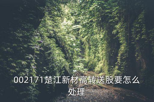 002171楚江新材高轉送股要怎么處理