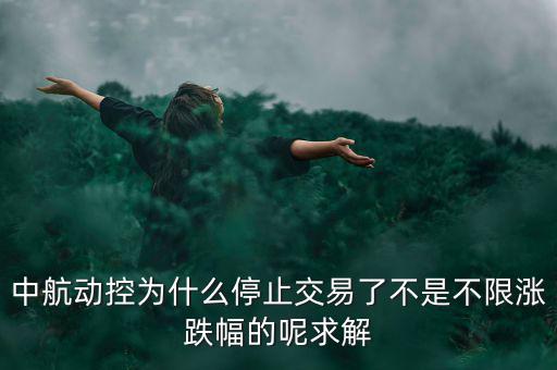 中航動控為什么不行了，中航動控為什么停止交易了不是不限漲跌幅的呢求解