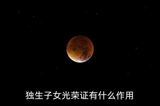 獨(dú)生子女光榮證有什么用，獨(dú)生子女光榮證有什么作用
