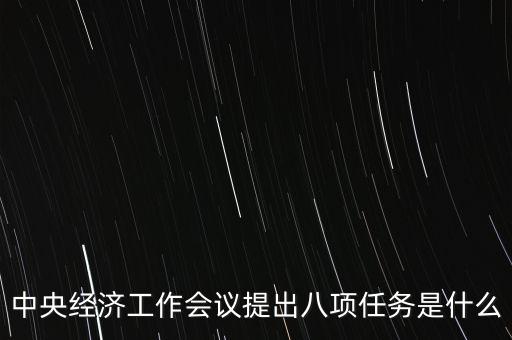 八個(gè)重點(diǎn)任務(wù)是什么，中央經(jīng)濟(jì)工作會(huì)議提出八項(xiàng)任務(wù)是什么