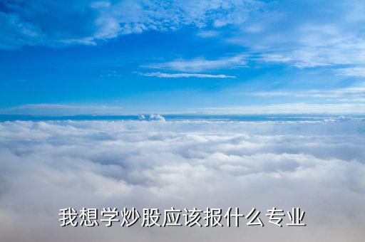 什么專業(yè)畢業(yè)炒股厲害，大學(xué)什么專業(yè)炒股最好