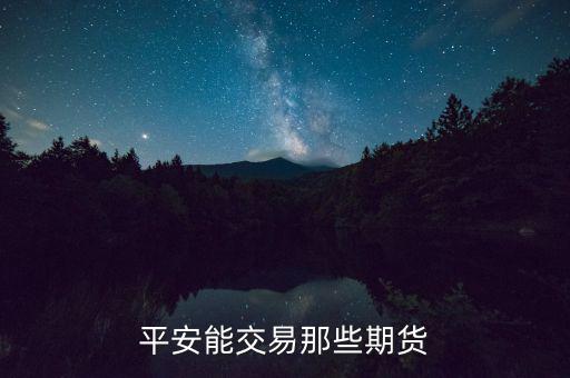中國平安期貨都有什么，平安期貨手續(xù)費便宜嗎