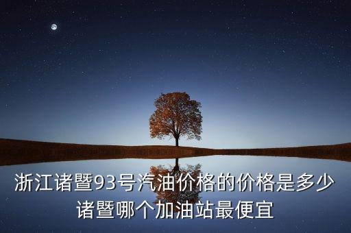 浙江93號汽油油卡什么優(yōu)惠，浙江諸暨93號汽油價格的價格是多少諸暨哪個加油站最便宜