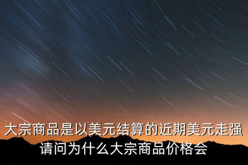 大宗商品為什么不值錢，大宗商品價格持續(xù)走低的國際國內(nèi)因素都有哪些