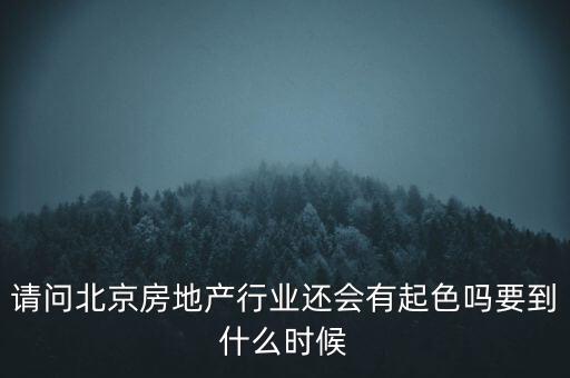 地產(chǎn)行業(yè)什么時(shí)候景氣過(guò)，請(qǐng)問(wèn)北京房地產(chǎn)行業(yè)還會(huì)有起色嗎要到什么時(shí)候