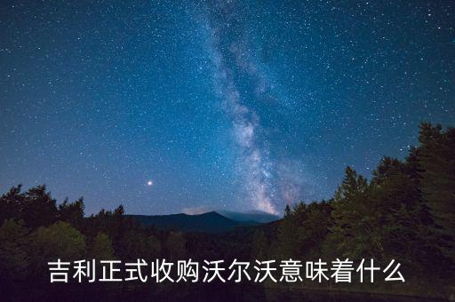 吉利收購(gòu)沃爾沃是什么意思，吉利正式收購(gòu)沃爾沃意味著什么