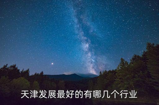 天津什么行業(yè)發(fā)達(dá)，天津發(fā)展最好的有哪幾個(gè)行業(yè)