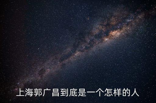 郭廣昌的朋友圈是些什么人，上海首富郭廣昌老家是什么地方人