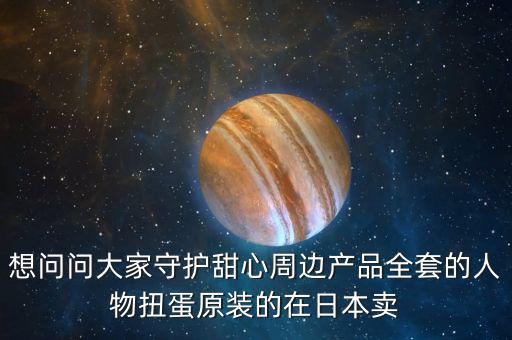想問問大家守護甜心周邊產品全套的人物扭蛋原裝的在日本賣