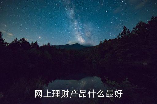 網(wǎng)上買什么理財產(chǎn)品好，網(wǎng)上理財產(chǎn)品什么最好