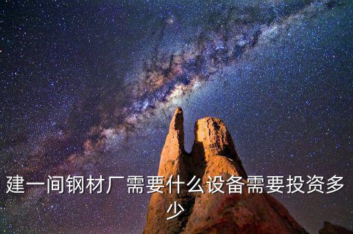 如果先建立鋼鐵公司需要什么，建一間鋼材廠需要什么設(shè)備需要投資多少