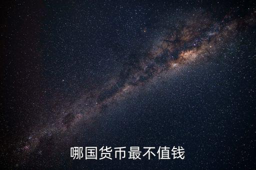 什么外幣最不值錢，哪國貨幣最不值錢