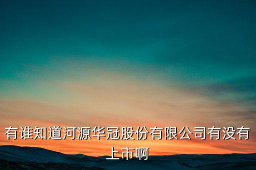 河源什么股票準備上市，有誰知道河源華冠股份有限公司有沒有上市啊