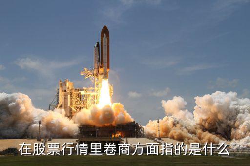 卷商是什么意思，在股票行情里卷商方面指的是什么