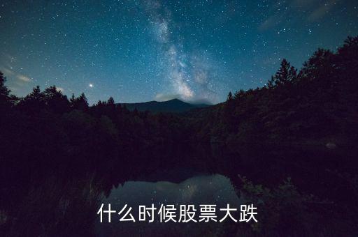 股市什么時(shí)候再大跌，什么時(shí)候股票大跌