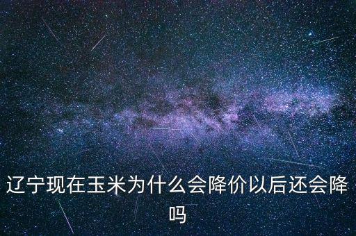 遼寧現(xiàn)在玉米為什么會降價(jià)以后還會降嗎