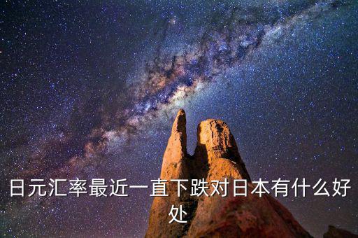日元跌對(duì)日本有什么好處，日元匯率最近一直下跌對(duì)日本有什么好處