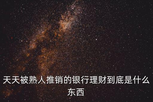 銀行買(mǎi)理財(cái)是什么，天天被熟人推銷的銀行理財(cái)?shù)降资鞘裁礀|西