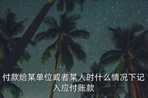 什么時(shí)候確認(rèn)應(yīng)付賬款，付款給某單位或者某人時(shí)什么情況下記入應(yīng)付賬款