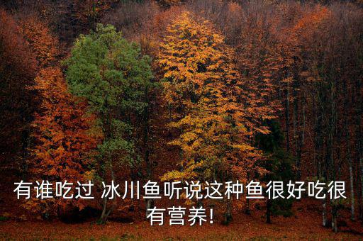 有誰(shuí)吃過(guò) 冰川魚(yú)聽(tīng)說(shuō)這種魚(yú)很好吃很有營(yíng)養(yǎng)!