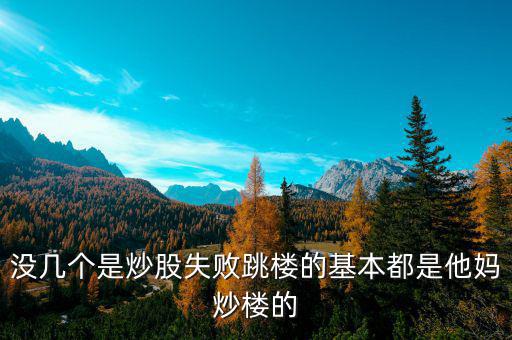 炒股票跳樓的都是炒什么股的，沒(méi)幾個(gè)是炒股失敗跳樓的基本都是他媽炒樓的