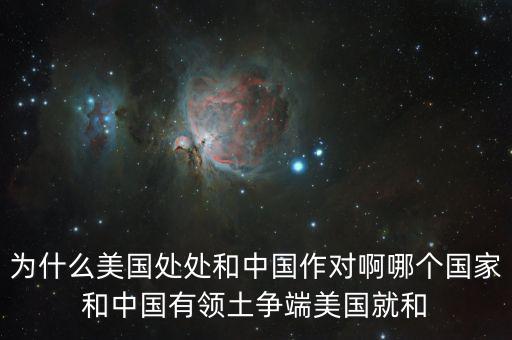 為什么美國和中國做對，為什么美國處處和中國作對啊哪個國家和中國有領(lǐng)土爭端美國就和