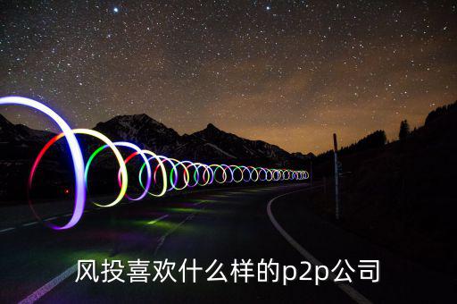 風(fēng)投喜歡什么p2p，風(fēng)投喜歡什么樣的p2p公司