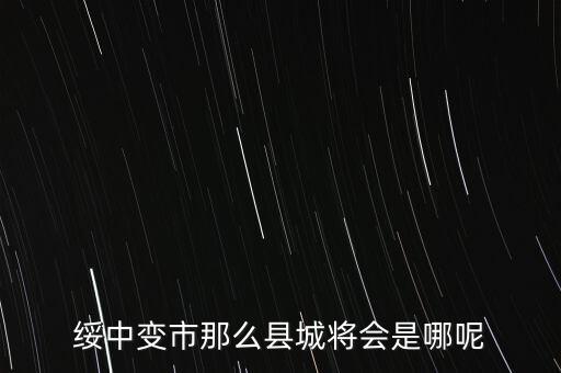 綏中縣最近有什么大的變動(dòng)嘛，綏中縣將會(huì)變成市這是真的嗎有誰知道