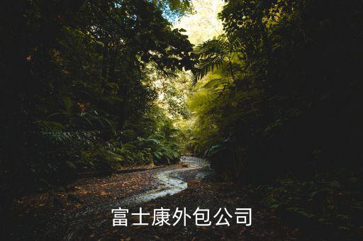 進富士康外包廠商是做什么，富士康外包廠主要是做甚么呢