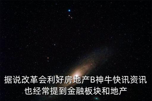 據(jù)說改革會利好房地產(chǎn)B神牛快訊資訊也經(jīng)常提到金融板塊和地產(chǎn)