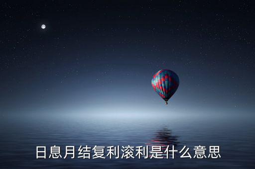 日復(fù)利月結(jié)息什么意思，日記息月復(fù)利什么意思