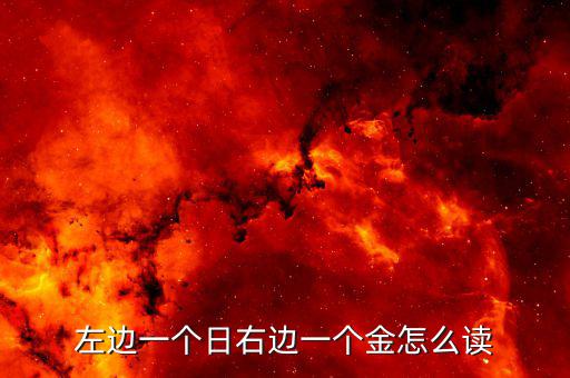 一個日一個金念什么，左邊一個日右邊一個金這個文字讀做什么啊