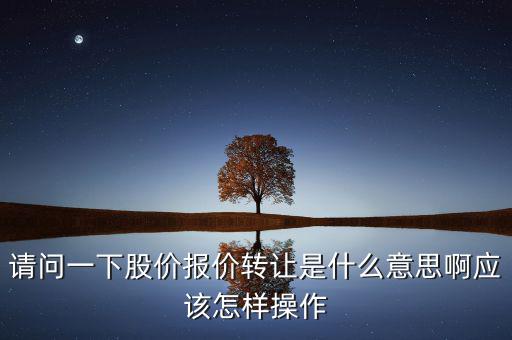 請問一下股價報價轉(zhuǎn)讓是什么意思啊應該怎樣操作