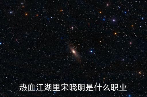 北京宋曉明是什么人，熱血江湖里宋曉明是什么職業(yè)