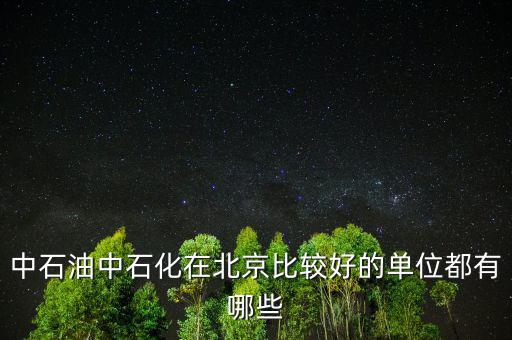 中石油工作還有什么好的，中石油中石化在北京比較好的單位都有哪些