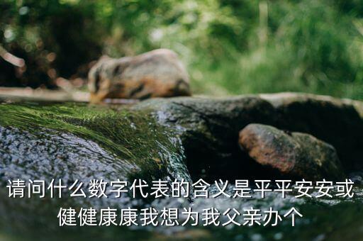 822平安代表什么意思，請(qǐng)問(wèn)什么數(shù)字代表的含義是平平安安或健健康康我想為我父親辦個(gè)