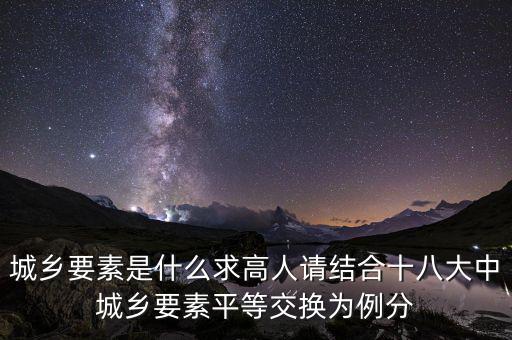 城鄉(xiāng)要素平等交換什么要素，城鄉(xiāng)要素是什么求高人請結(jié)合十八大中城鄉(xiāng)要素平等交換為例分