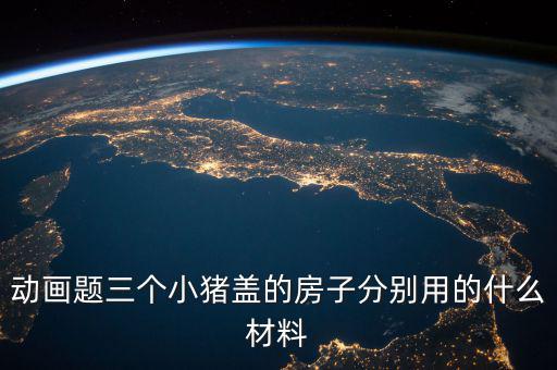 三毛用什么材料蓋的房孑，動畫題三個小豬蓋的房子分別用的什么材料