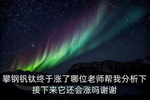 什么情況會利好攀鋼釩鈦，攀鋼釩鈦終于漲了哪位老師幫我分析下接下來它還會漲嗎謝謝