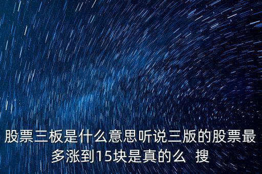 三板股票是什么意思，股票三板是什么意思聽(tīng)說(shuō)三版的股票最多漲到15塊是真的么  搜