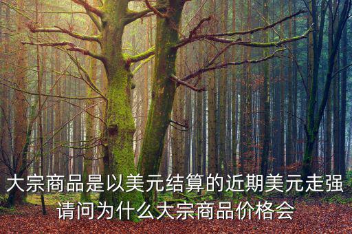 大宗商品是以美元結(jié)算的近期美元走強(qiáng)請(qǐng)問為什么大宗商品價(jià)格會(huì)