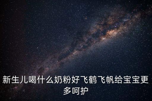 飛鶴奶粉是什么奶，新生兒喝什么奶粉好飛鶴飛帆給寶寶更多呵護