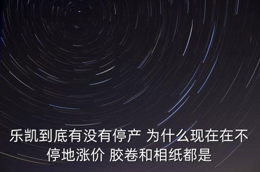 樂凱膠片什么時(shí)候停牌，樂凱到底有沒有停產(chǎn) 為什么現(xiàn)在在不停地漲價(jià) 膠卷和相紙都是