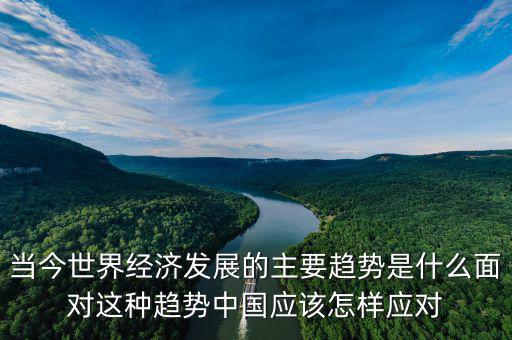 當今世界經(jīng)濟發(fā)展的主要趨勢是什么面對這種趨勢中國應(yīng)該怎樣應(yīng)對