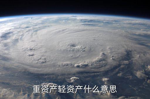 重資產(chǎn)輕資產(chǎn)什么意思，重資產(chǎn)輕資產(chǎn)什么意思