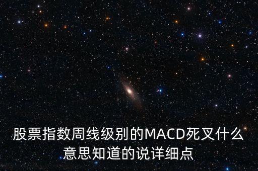 股票指數(shù)周線級別的MACD死叉什么意思知道的說詳細(xì)點