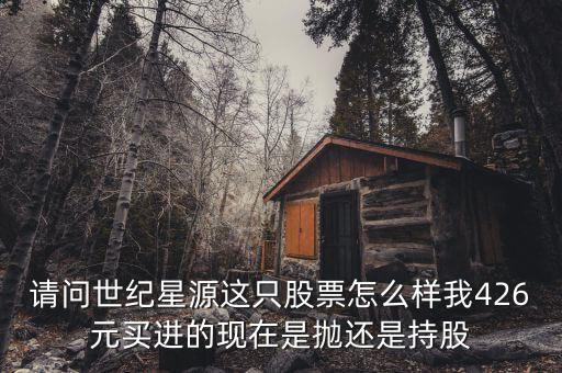 世紀星源為什么還不變成st，請問世紀星源這只股票怎么樣我426元買進的現(xiàn)在是拋還是持股