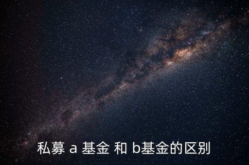 分級(jí)基金a和b有什么區(qū)別，私募 a 基金 和 b基金的區(qū)別
